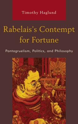Rabelais's Contempt for Fortune: Pantagruelism, Politics, and Philosophy by Haglund, Timothy