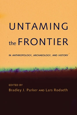 Untaming the Frontier in Anthropology, Archaeology, and History by Parker, Bradley J.