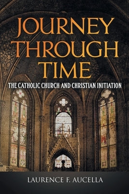 Journey Through Time: The Catholic Church and Christian Initiation by Aucella, Laurence F.