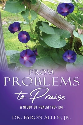 From Problems to Praise: A Study of Psalm 120-134 by Allen, Byron, Jr.