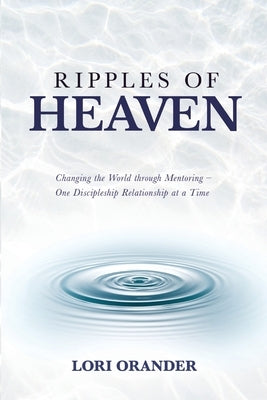 Ripples of Heaven: Changing the World through Mentoring - One Discipleship Relationship at a Time by Orander, Lori