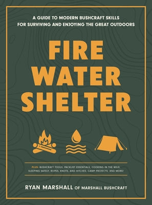 Fire, Water, Shelter: A Guide to Modern Bushcraft Skills for Surviving and Enjoying the Great Outdoors by Marshall, Ryan