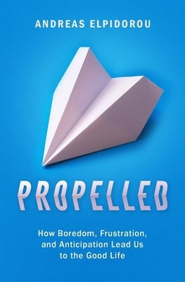 Propelled: How Boredom, Frustration, and Anticipation Lead Us to the Good Life by Elpidorou, Andreas