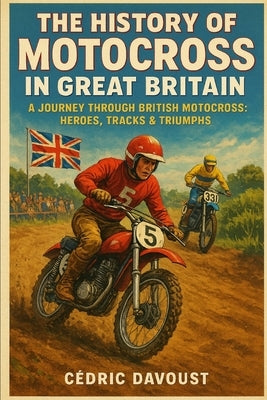 The History of Motocross in Great Britain: A Journey Through British Motocross: Heroes, Tracks & Triumphs by Davoust, Cedric