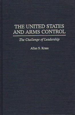 The United States and Arms Control: The Challenge of Leadership by Krass, Allan