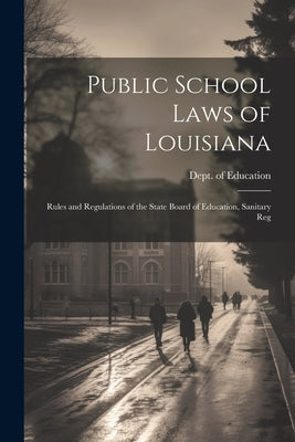 Public School Laws of Louisiana: Rules and Regulations of the State Board of Education, Sanitary Reg by Education, Dept Of