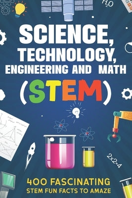Science, Technology, Engineering and Math (STEM): 400 Fascinating STEM Fun Facts To Amaze by McNaught, Michael