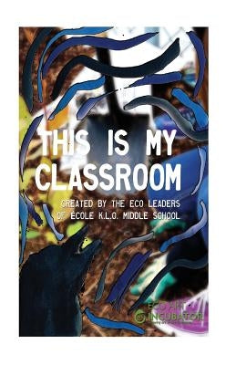 This is My Classroom: Created by the Eco Leaders of École K.L.O. Middle School by Of École K. L. O. Middle School, The Eco