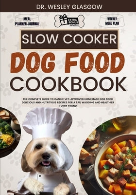 Slow Cooker Dog Food Cookbook: The Complete Guide to Canine Vet-Approved Homemade Dog Food Delicious and Nutritious recipes for a Tail Wagging and He by Glasgow, Wesley