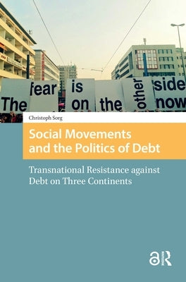Social Movements and the Politics of Debt: Transnational Resistance against Debt on Three Continents by Sorg, Christoph