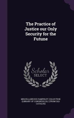 The Practice of Justice our Only Security for the Futune by Miscellaneous Pamphlet Collection (Libra