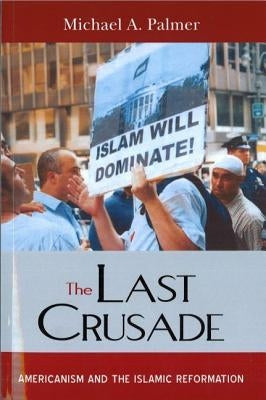 The Last Crusade: Americanism and the Islamic Reformation by Palmer, Michael a.