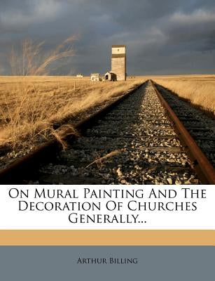 On Mural Painting and the Decoration of Churches Generally... by Billing, Arthur