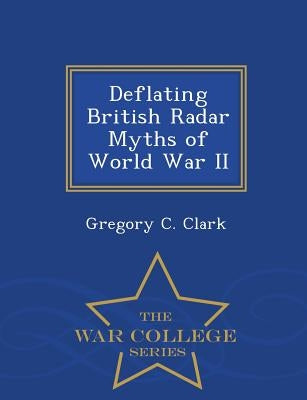 Deflating British Radar Myths of World War II - War College Series by Clark, Gregory C.