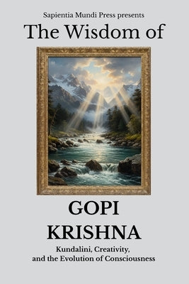 The Wisdom of Gopi Krishna: Kundalini, Creativity, and the Evolution of Consciousness by Mundi Press, Sapientia