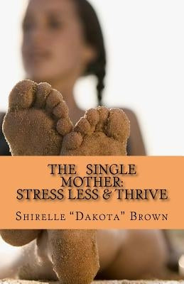 The Single Mother: Stress Less & Thrive by Brown, Shirelle