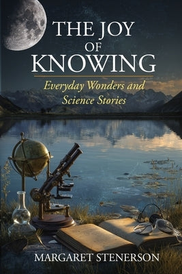 The Joy of Knowing: Everyday Wonders and Science Stories by Stenerson, Margaret