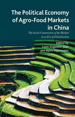 The Political Economy of Agro-Food Markets in China: The Social Construction of the Markets in an Era of Globalization by Augustin-Jean, L.