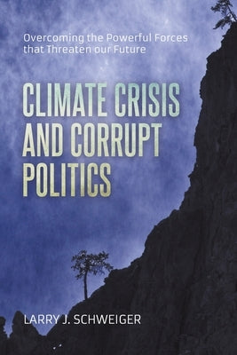 The Climate Crisis and Corrupt Politics: Overcoming the Powerful Forces that Threaten our Future by Schweiger, Larry J.