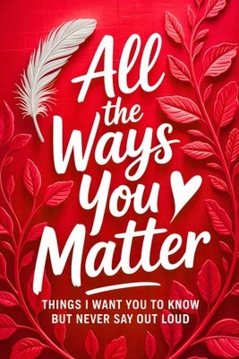 All the Ways You Matter: Things I Want You to Know but Never Say Out Loud: A Gift Book to Say What Your Heart Feels But Rarely Finds the Right Moment by Macy, Hugh L.