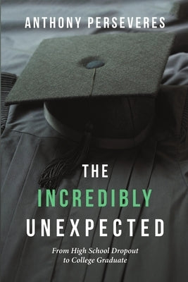 The Incredibly Unexpected: From High School Dropout to College Graduate by Perseveres, Anthony