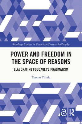 Power and Freedom in the Space of Reasons: Elaborating Foucault's Pragmatism by Tiisala, Tuomo