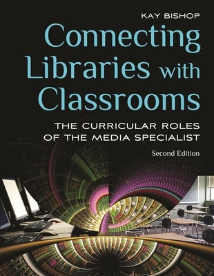 Connecting Libraries with Classrooms: The Curricular Roles of the Media Specialist by Bishop, Kay