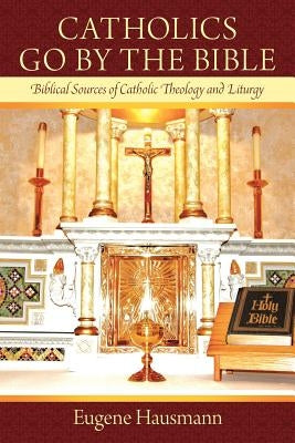 Catholics Go by the Bible: Biblical Sources of Catholic Theology and Liturgy by Hausmann, Eugene