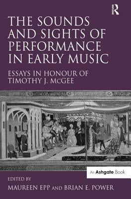 The Sounds and Sights of Performance in Early Music: Essays in Honour of Timothy J. McGee by Power, Briane