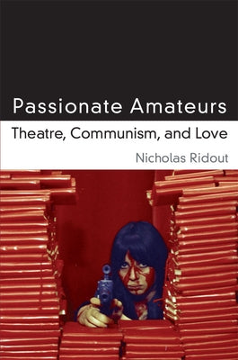 Passionate Amateurs: Theatre, Communism, and Love by Ridout, Nicholas