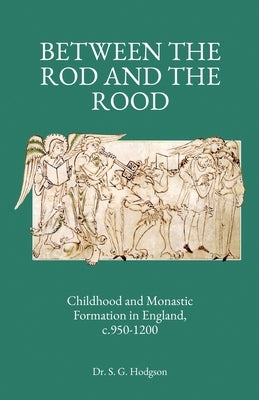 Between the Rod and the Rood: Childhood and Monastic Formation in England, c.950-1200. by Hodgson, Steven G.