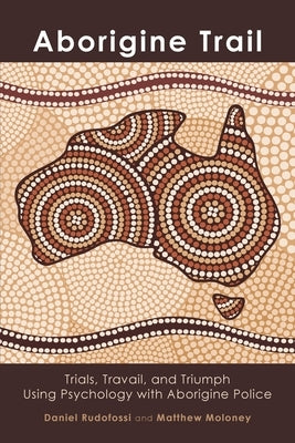 Aborigine Trail: Trials, Travail, and Triumph Using Psychology with Aborigine Police by Rudofossi, Dan