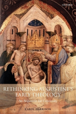 Rethinking Augustine's Early Theology: An Argument for Continuity by Harrison, Carol