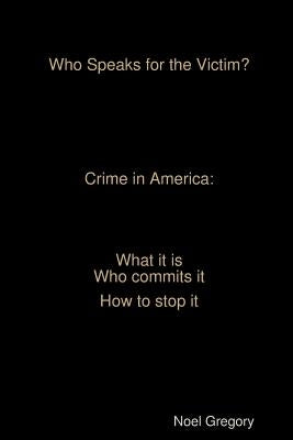 Who Speaks for the Victim? Crime in America what it is who commits it how to stop it by Gregory, Noel