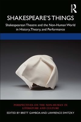 Shakespeare's Things: Shakespearean Theatre and the Non-Human World in History, Theory, and Performance by Gamboa, Brett