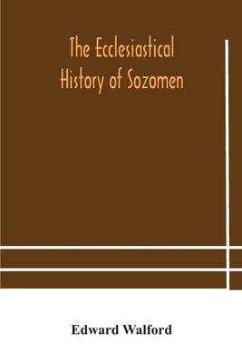 The ecclesiastical history of Sozomen: comprising a history of the church from A. D. 324 to A. D. 440 Also the Ecclesiastical History of Philostorgius by Walford, Edward