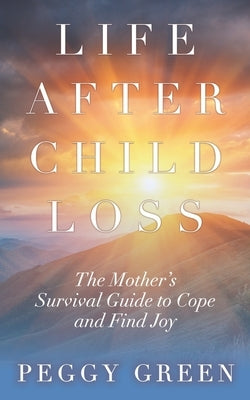 Life after Child Loss: The Mother's Survival Guide to Cope and Find Joy by Green, Peggy