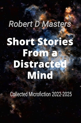 Short Stories From a Distracted Mind: Collected Microfiction 2022-2025 by Masters, Robert D.