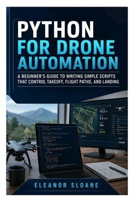 Python for Drone Automation: A beginner's guide to writing simple scripts that control takeoff, flight paths, and landing by Sloane, Eleanor