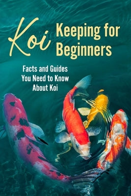 Koi Keeping for Beginners: Facts and Guides You Need to Know About Koi by Sebastian, Patricia