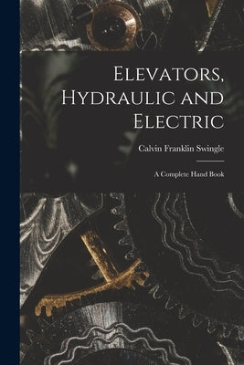 Elevators, Hydraulic and Electric: A Complete Hand Book by Swingle, Calvin Franklin