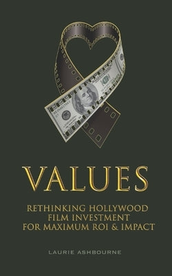 Values: Rethinking Hollywood Film Investment for Maximum ROI & Impact by Ashbourne, Laurie