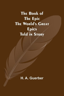 The Book of the Epic: The World's Great Epics Told in Story by A. Guerber, H.