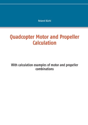 Quadcopter Motor and Propeller Calculation: With calculation examples of motor and propeller combinations by Büchi, Roland