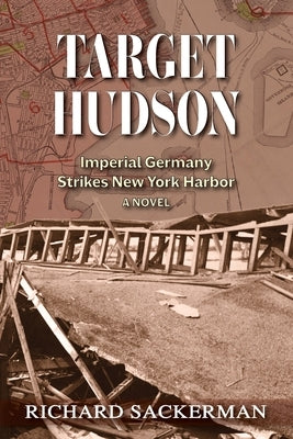 Target Hudson: Imperial Germany Strikes New York Harbor (A Novel) by Sackerman, Richard