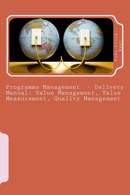 Programme Management - Delivery Manual: Value Management, Value Measurement, Quality Management: Value Management, Value Measurement, Quality Manageme by Lilly-West, Dodo