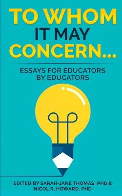 To Whom it May Concern...: Essays for educators by educators by Howard, Nicol R.