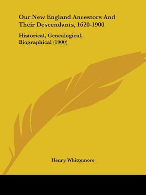 Our New England Ancestors And Their Descendants, 1620-1900: Historical, Genealogical, Biographical (1900) by Whittemore, Henry