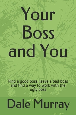 Your Boss and You: Find a good boss, leave a bad boss and find a way to work with the ugly boss by Murray, Dale