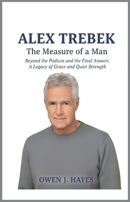 Alex Trebek: The Measure of a Man: Beyond the Podium and the Final Answer, A Legacy of Grace and Quiet Strength. by J. Hayes, Owen